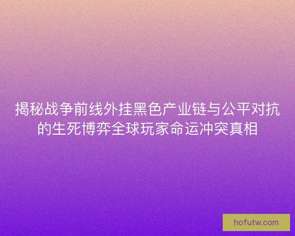 揭秘战争前线外挂黑色产业链与公平对抗的生死博弈全球玩家命运冲突真相 揭秘战争前线外挂黑色产业链与公平对抗的生死博弈全球玩家命运冲突真相