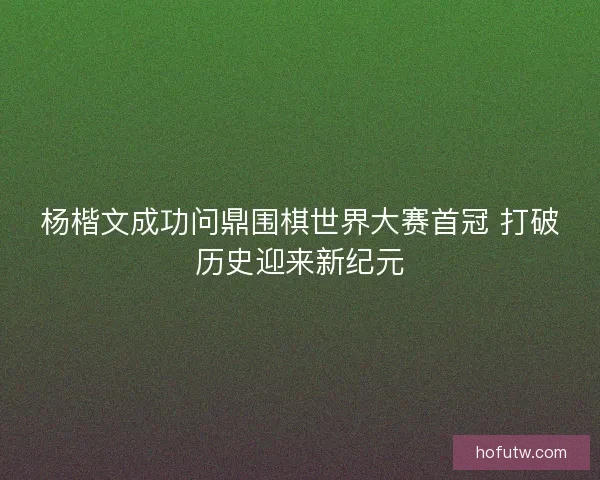 杨楷文成功问鼎围棋世界大赛首冠 打破历史迎来新纪元 杨楷文成功问鼎围棋世界大赛首冠 打破历史迎来新纪元