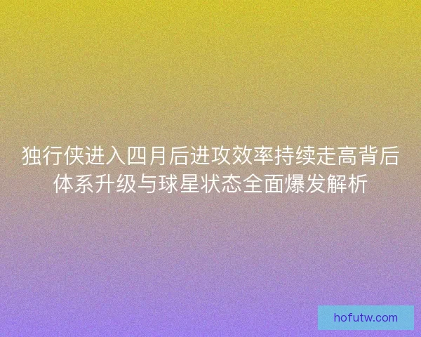 独行侠进入四月后进攻效率持续走高背后体系升级与球星状态全面爆发解析 独行侠进入四月后进攻效率持续走高背后体系升级与球星状态全面爆发解析