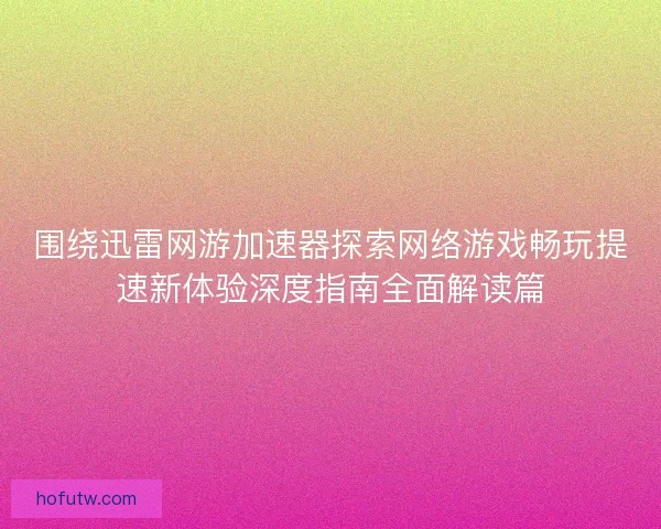 围绕迅雷网游加速器探索网络游戏畅玩提速新体验深度指南全面解读篇