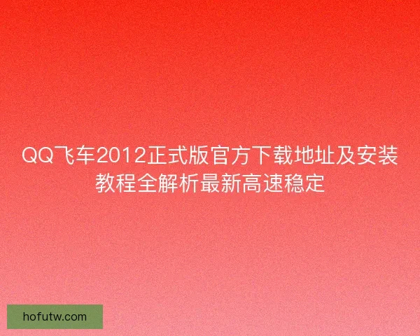 QQ飞车2012正式版官方下载地址及安装教程全解析最新高速稳定 QQ飞车2012正式版官方下载地址及安装教程全解析最新高速稳定