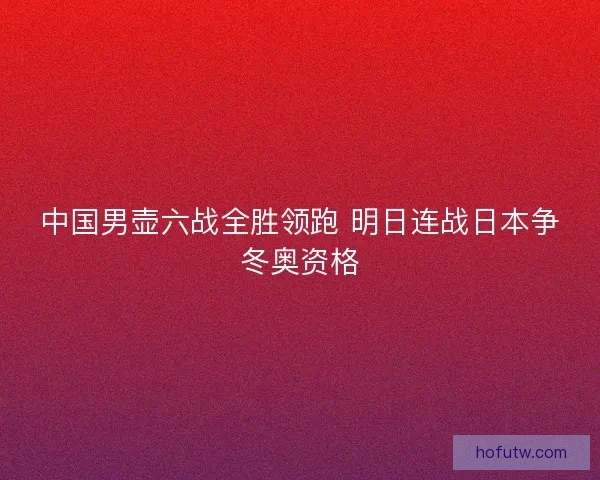 中国男壶六战全胜领跑 明日连战日本争冬奥资格 中国男壶六战全胜领跑 明日连战日本争冬奥资格