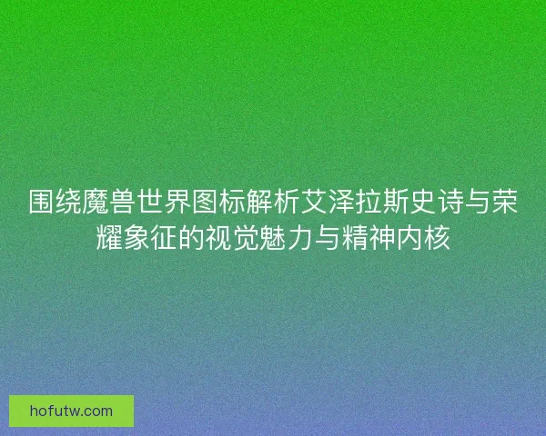 围绕魔兽世界图标解析艾泽拉斯史诗与荣耀象征的视觉魅力与精神内核