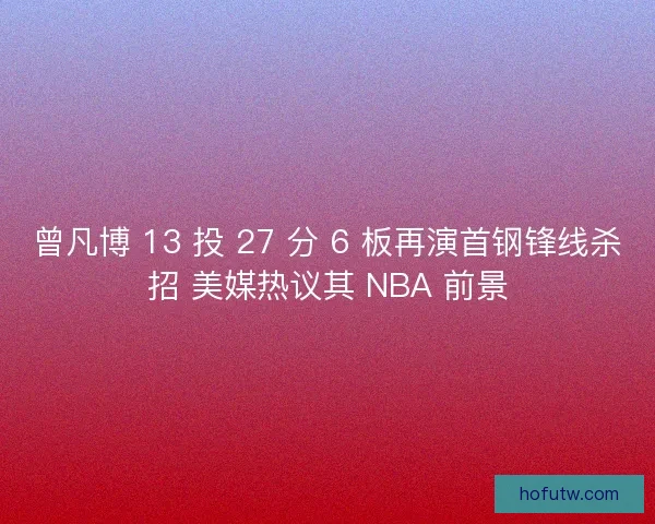 曾凡博 13 投 27 分 6 板再演首钢锋线杀招 美媒热议其 NBA 前景
