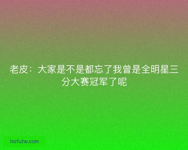 老皮：大家是不是都忘了我曾是全明星三分大赛冠军了呢