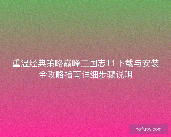 重温经典策略巅峰三国志11下载与安装全攻略指南详细步骤说明