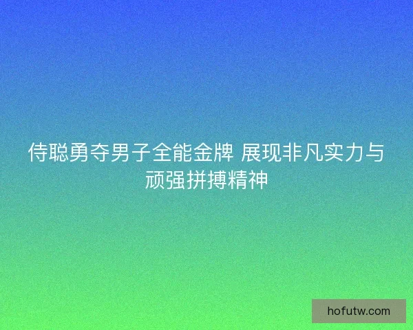侍聪勇夺男子全能金牌 展现非凡实力与顽强拼搏精神