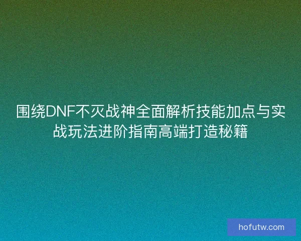 围绕DNF不灭战神全面解析技能加点与实战玩法进阶指南高端打造秘籍