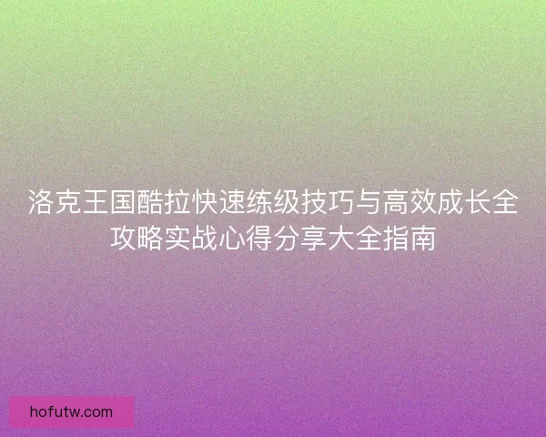 洛克王国酷拉快速练级技巧与高效成长全攻略实战心得分享大全指南