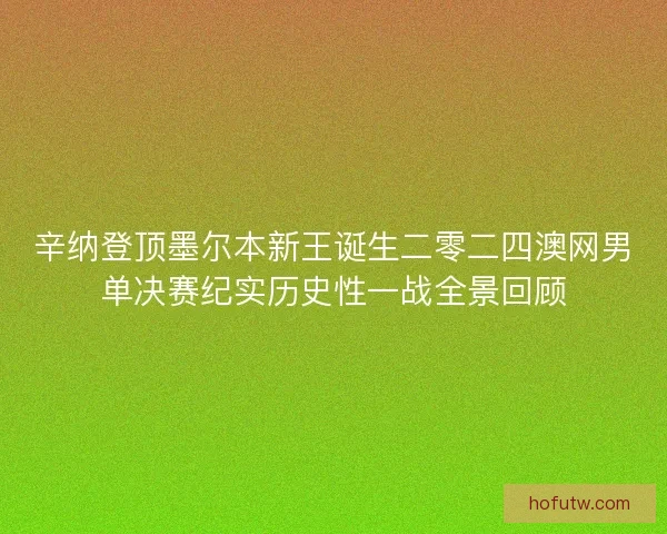 辛纳登顶墨尔本新王诞生二零二四澳网男单决赛纪实历史性一战全景回顾