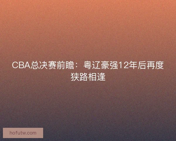 CBA总决赛前瞻：粤辽豪强12年后再度狭路相逢