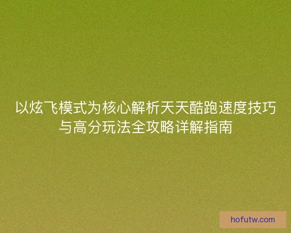 以炫飞模式为核心解析天天酷跑速度技巧与高分玩法全攻略详解指南