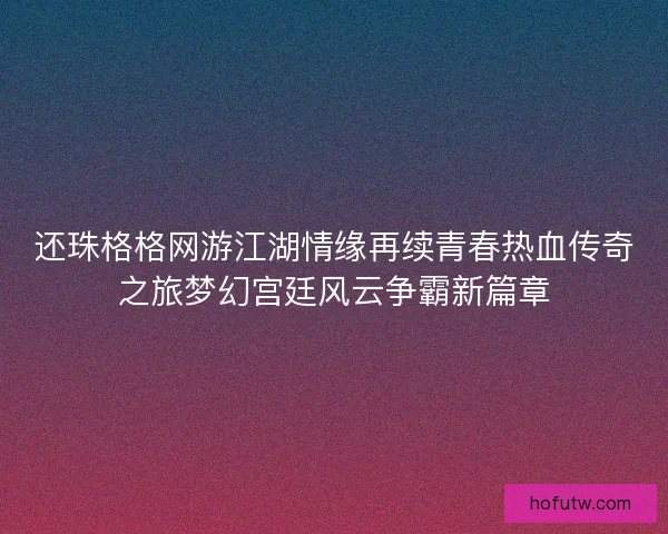 还珠格格网游江湖情缘再续青春热血传奇之旅梦幻宫廷风云争霸新篇章 还珠格格网游江湖情缘再续青春热血传奇之旅梦幻宫廷风云争霸新篇章