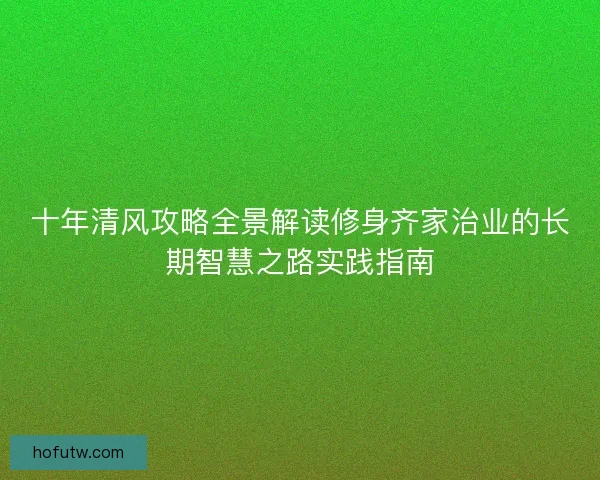 十年清风攻略全景解读修身齐家治业的长期智慧之路实践指南